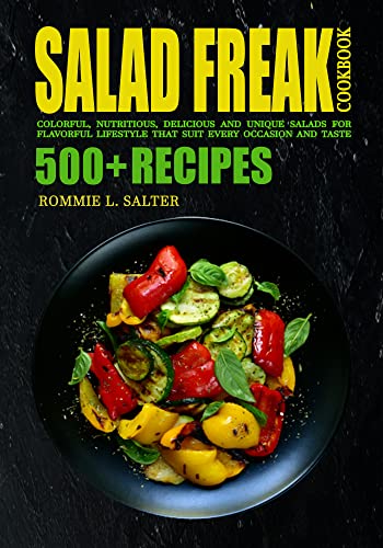 SALAD FREAK COOKBOOK: 500+ Colorful, Nutritious, Delicious and Unique Salads for Flavorful Lifestyle...